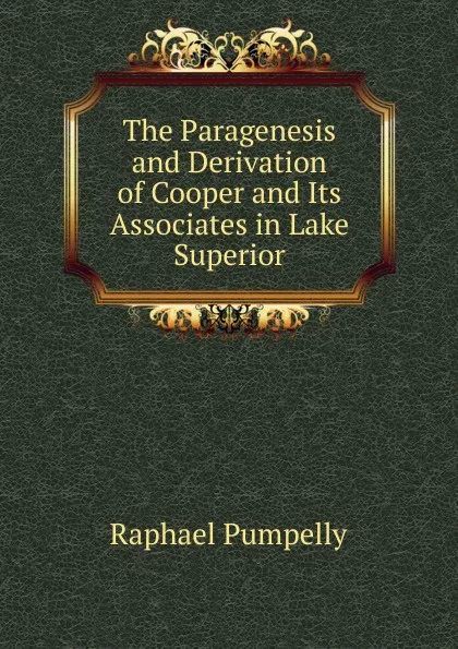 Обложка книги The Paragenesis and Derivation of Cooper and Its Associates in Lake Superior, Raphael Pumpelly