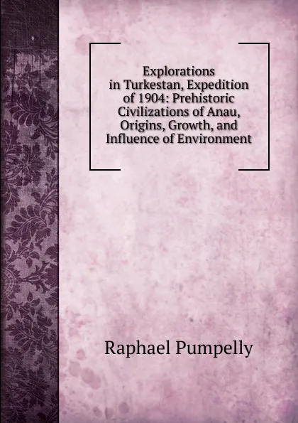 Обложка книги Explorations in Turkestan, Expedition of 1904: Prehistoric Civilizations of Anau, Origins, Growth, and Influence of Environment, Raphael Pumpelly