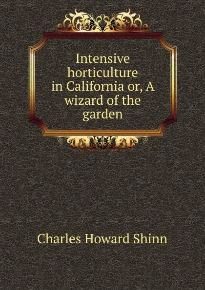 Обложка книги Intensive horticulture in California or, A wizard of the garden, Charles Howard Shinn