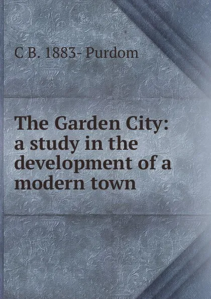 Обложка книги The Garden City: a study in the development of a modern town, C B. 1883- Purdom