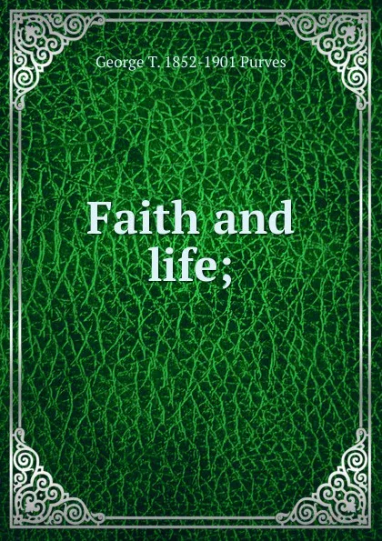 Обложка книги Faith and life;, George T. 1852-1901 Purves