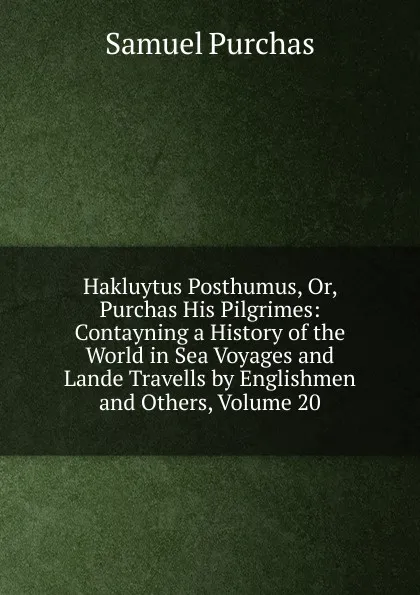 Обложка книги Hakluytus Posthumus, Or, Purchas His Pilgrimes: Contayning a History of the World in Sea Voyages and Lande Travells by Englishmen and Others, Volume 20, Samuel Purchas