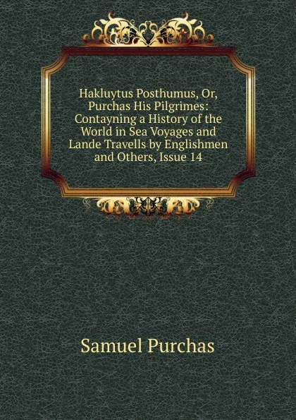 Обложка книги Hakluytus Posthumus, Or, Purchas His Pilgrimes: Contayning a History of the World in Sea Voyages and Lande Travells by Englishmen and Others, Issue 14, Samuel Purchas