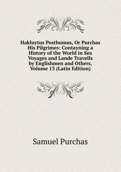 Обложка книги Hakluytus Posthumus, Or Purchas His Pilgrimes: Contayning a History of the World in Sea Voyages and Lande Travells by Englishmen and Others, Volume 13 (Latin Edition), Samuel Purchas