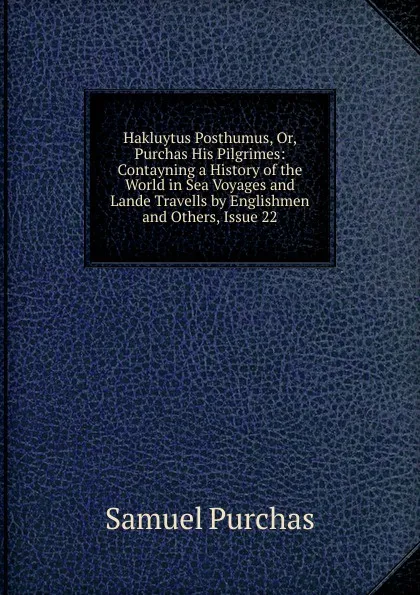 Обложка книги Hakluytus Posthumus, Or, Purchas His Pilgrimes: Contayning a History of the World in Sea Voyages and Lande Travells by Englishmen and Others, Issue 22, Samuel Purchas