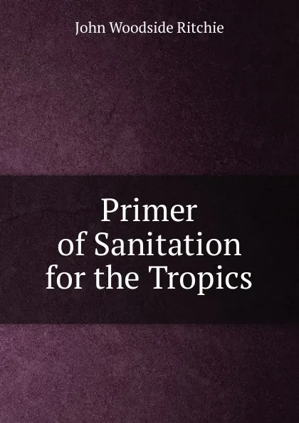 Обложка книги Primer of Sanitation for the Tropics, John Woodside Ritchie