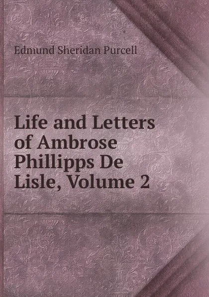 Обложка книги Life and Letters of Ambrose Phillipps De Lisle, Volume 2, Edmund Sheridan Purcell