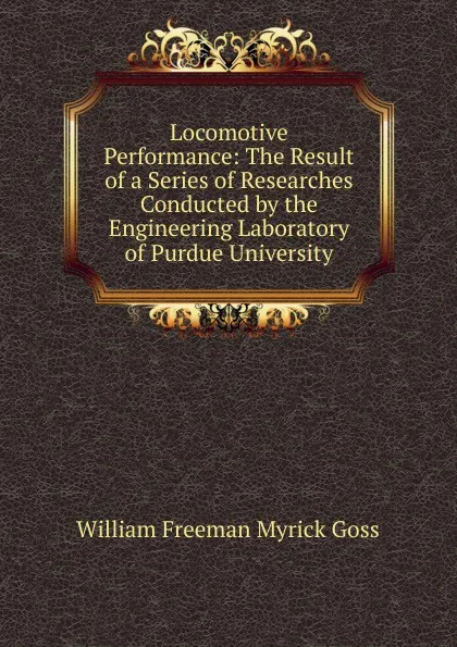 Обложка книги Locomotive Performance: The Result of a Series of Researches Conducted by the Engineering Laboratory of Purdue University, William Freeman Myrick Goss