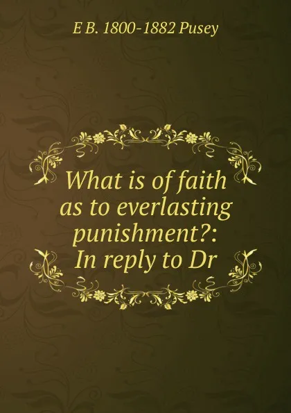 Обложка книги What is of faith as to everlasting punishment.: In reply to Dr, E. B. Pusey