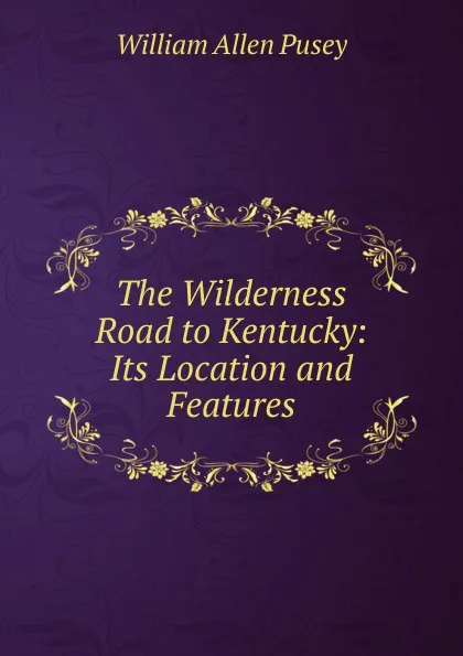 Обложка книги The Wilderness Road to Kentucky: Its Location and Features, William Allen Pusey