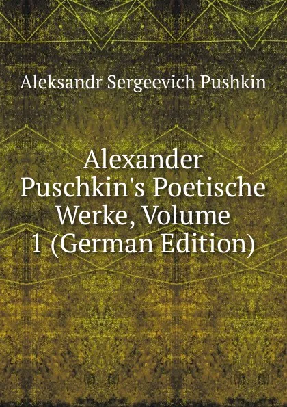 Обложка книги Alexander Puschkin.s Poetische Werke, Volume 1 (German Edition), Aleksandr Sergeevich Pushkin