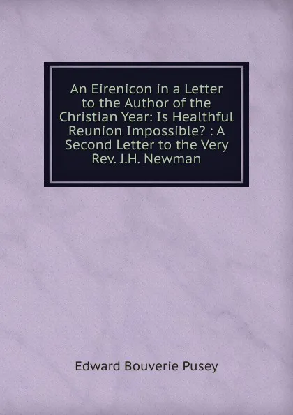 Обложка книги An Eirenicon in a Letter to the Author of the Christian Year: Is Healthful Reunion Impossible. : A Second Letter to the Very Rev. J.H. Newman, E. B. Pusey