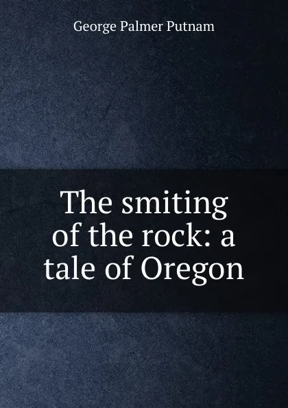 Обложка книги The smiting of the rock: a tale of Oregon, George Palmer Putnam