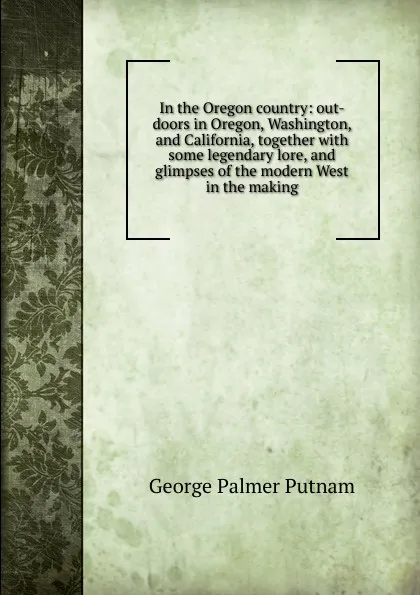 Обложка книги In the Oregon country: out-doors in Oregon, Washington, and California, together with some legendary lore, and glimpses of the modern West in the making, George Palmer Putnam