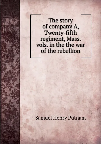 Обложка книги The story of company A, Twenty-fifth regiment, Mass. vols. in the the war of the rebellion, Samuel Henry Putnam