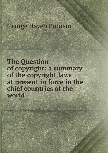 Обложка книги The Question of copyright: a summary of the copyright laws at present in force in the chief countries of the world, George Haven Putnam