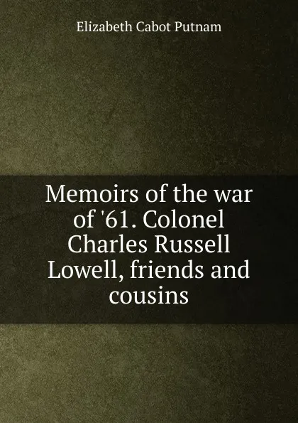 Обложка книги Memoirs of the war of .61. Colonel Charles Russell Lowell, friends and cousins, Elizabeth Cabot Putnam