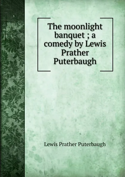 Обложка книги The moonlight banquet ; a comedy by Lewis Prather Puterbaugh, Lewis Prather Puterbaugh