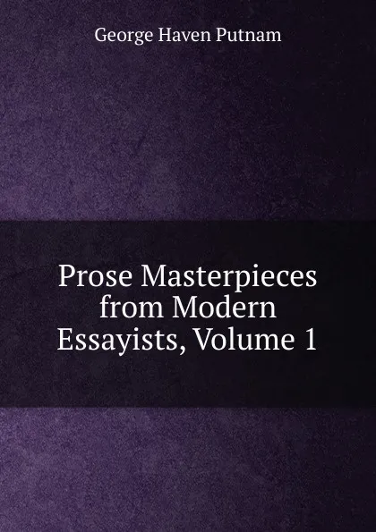 Обложка книги Prose Masterpieces from Modern Essayists, Volume 1, George Haven Putnam