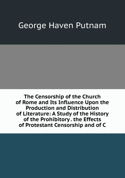 Обложка книги The Censorship of the Church of Rome and Its Influence Upon the Production and Distribution of Literature: A Study of the History of the Prohibitory . the Effects of Protestant Censorship and of C, George Haven Putnam