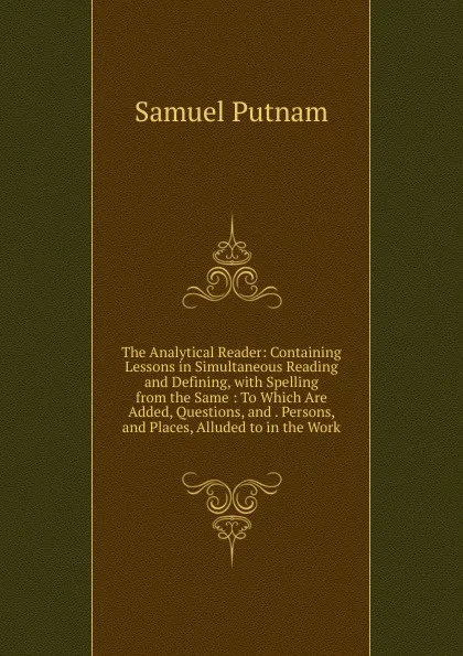 Обложка книги The Analytical Reader: Containing Lessons in Simultaneous Reading and Defining, with Spelling from the Same : To Which Are Added, Questions, and . Persons, and Places, Alluded to in the Work, Samuel Putnam