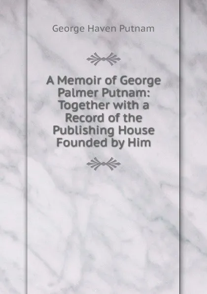 Обложка книги A Memoir of George Palmer Putnam: Together with a Record of the Publishing House Founded by Him, George Haven Putnam