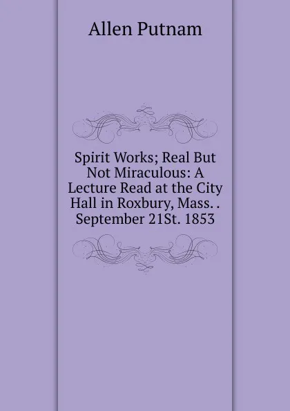 Обложка книги Spirit Works; Real But Not Miraculous: A Lecture Read at the City Hall in Roxbury, Mass. .September 21St. 1853, Allen Putnam