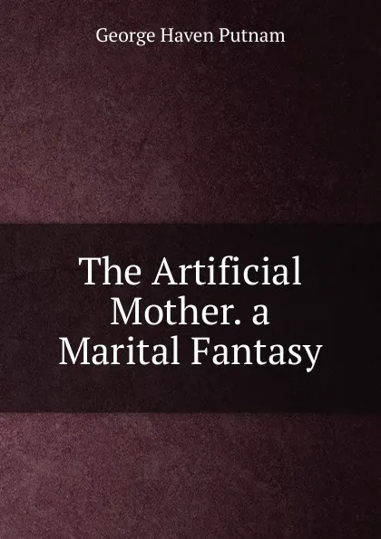 Обложка книги The Artificial Mother. a Marital Fantasy, George Haven Putnam