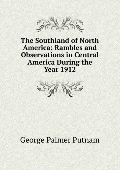 Обложка книги The Southland of North America: Rambles and Observations in Central America During the Year 1912, George Palmer Putnam