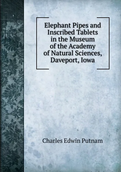 Обложка книги Elephant Pipes and Inscribed Tablets in the Museum of the Academy of Natural Sciences, Daveport, Iowa, Charles Edwin Putnam