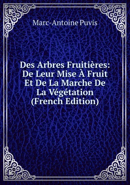 Обложка книги Des Arbres Fruitieres: De Leur Mise A Fruit Et De La Marche De La Vegetation (French Edition), Marc-Antoine Puvis