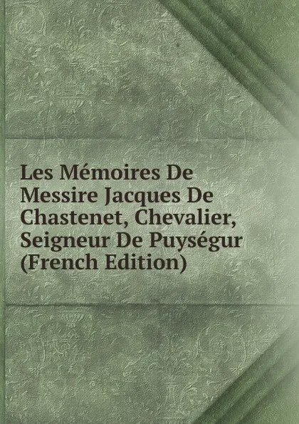 Обложка книги Les Memoires De Messire Jacques De Chastenet, Chevalier, Seigneur De Puysegur (French Edition), 