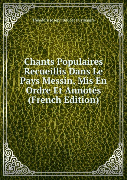 Обложка книги Chants Populaires Recueillis Dans Le Pays Messin, Mis En Ordre Et Annotes (French Edition), Théodore Joseph Boudet Puymaigre