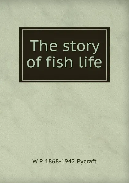 Обложка книги The story of fish life, W P. 1868-1942 Pycraft