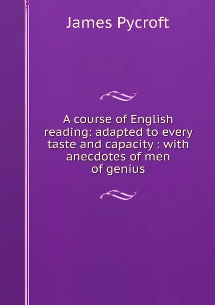 Обложка книги A course of English reading: adapted to every taste and capacity : with anecdotes of men of genius, James Pycroft