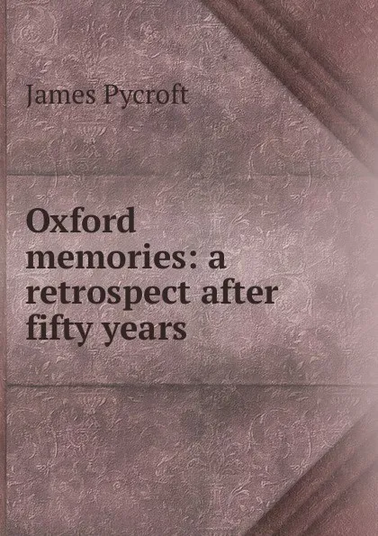 Обложка книги Oxford memories: a retrospect after fifty years, James Pycroft