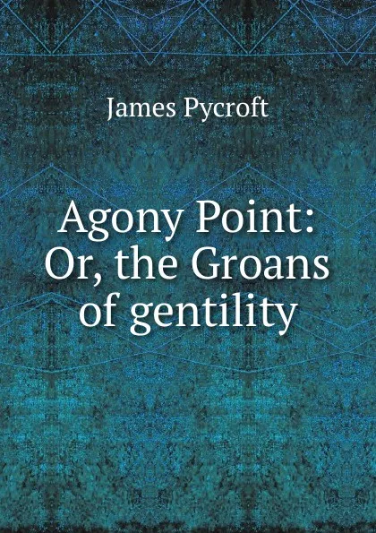 Обложка книги Agony Point: Or, the Groans of gentility., James Pycroft