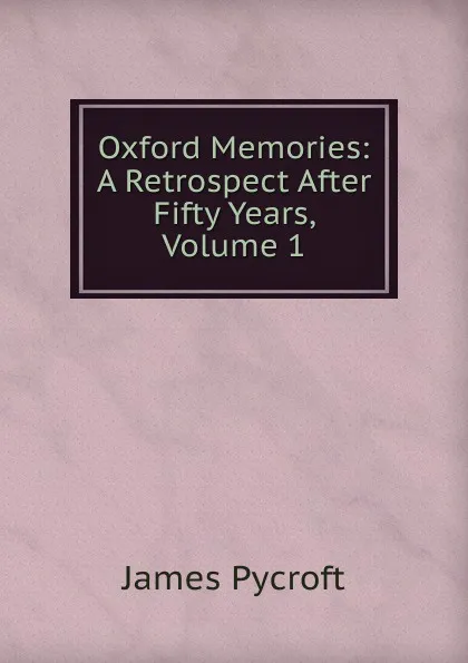 Обложка книги Oxford Memories: A Retrospect After Fifty Years, Volume 1, James Pycroft