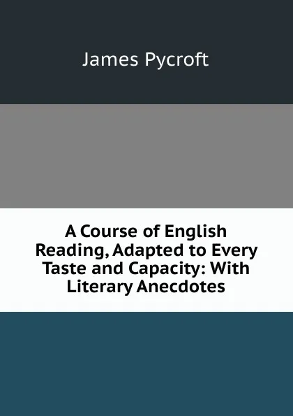 Обложка книги A Course of English Reading, Adapted to Every Taste and Capacity: With Literary Anecdotes, James Pycroft