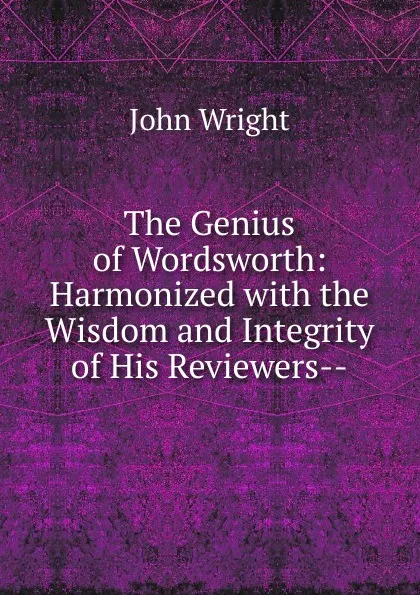 Обложка книги The Genius of Wordsworth: Harmonized with the Wisdom and Integrity of His Reviewers--, John Wright