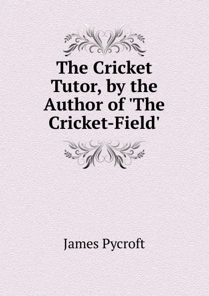 Обложка книги The Cricket Tutor, by the Author of .The Cricket-Field.., James Pycroft