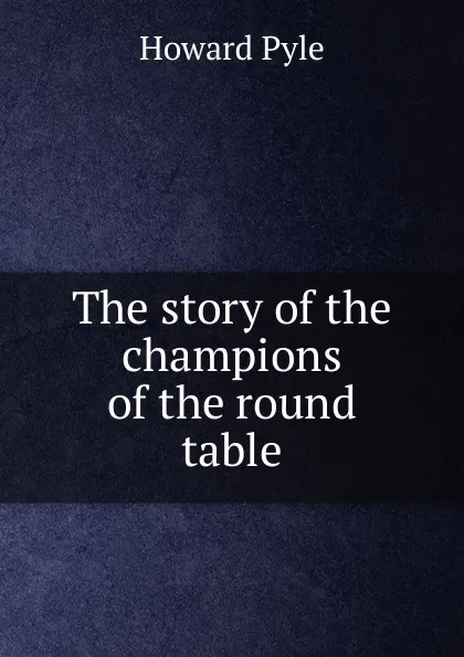 Обложка книги The story of the champions of the round table, Pyle Howard