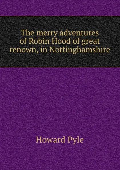 Обложка книги The merry adventures of Robin Hood of great renown, in Nottinghamshire, Pyle Howard