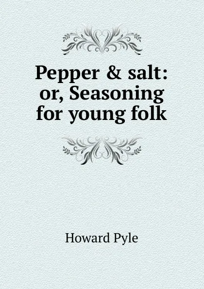 Обложка книги Pepper . salt: or, Seasoning for young folk, Pyle Howard