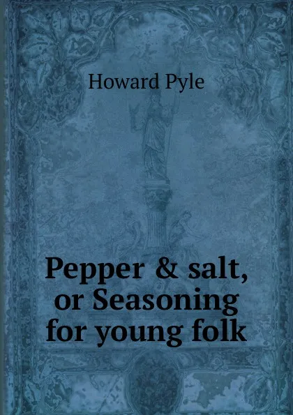 Обложка книги Pepper . salt, or Seasoning for young folk, Pyle Howard