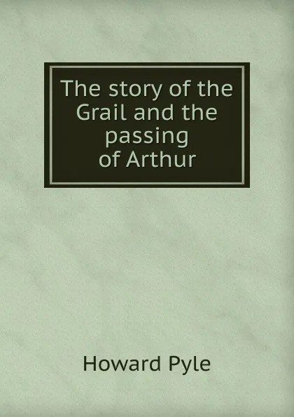 Обложка книги The story of the Grail and the passing of Arthur, Pyle Howard