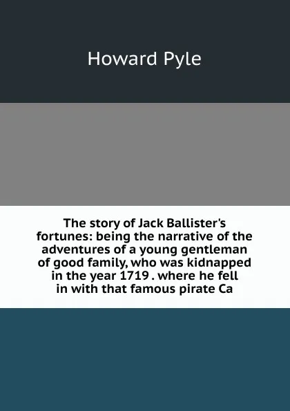 Обложка книги The story of Jack Ballister.s fortunes: being the narrative of the adventures of a young gentleman of good family, who was kidnapped in the year 1719 . where he fell in with that famous pirate Ca, Pyle Howard