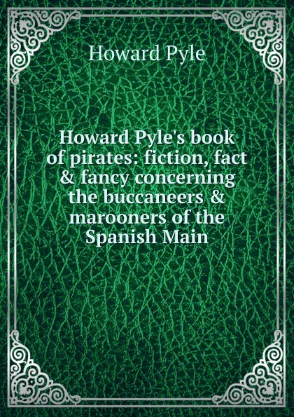 Обложка книги Howard Pyle.s book of pirates: fiction, fact . fancy concerning the buccaneers . marooners of the Spanish Main, Pyle Howard