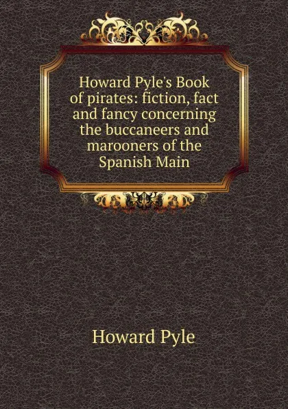 Обложка книги Howard Pyle.s Book of pirates: fiction, fact and fancy concerning the buccaneers and marooners of the Spanish Main, Pyle Howard