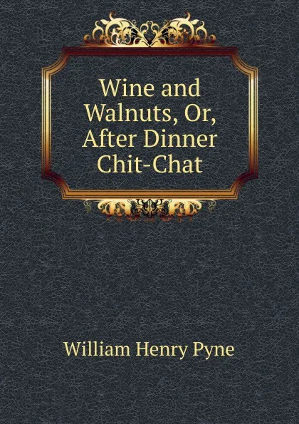 Обложка книги Wine and Walnuts, Or, After Dinner Chit-Chat, William Henry Pyne